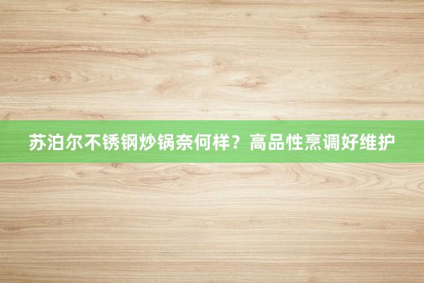 苏泊尔不锈钢炒锅奈何样？高品性烹调好维护