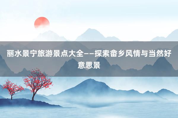 丽水景宁旅游景点大全——探索畲乡风情与当然好意思景